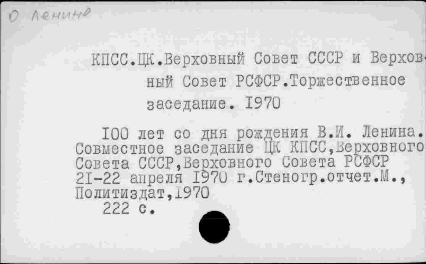 ﻿
КПСС.ЦК.Верховный Совет СССР и Верхов ный Совет РСФСР.Торжественное заседание. 1970
100 лет со дня рождения В.И. Ленина. Совместное заседание ЦК КПСС,Верховного Совета СССР,Верховного Совета РСФСР 21-22 апреля 1970 г.Стеногр.отчет.М., Политиздат,1970
222 с.